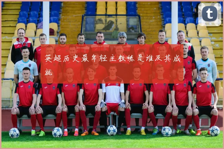 英超历史最年轻主教练是谁及其成就