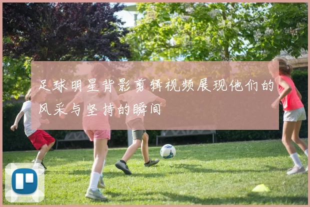 足球明星背影剪辑视频展现他们的风采与坚持的瞬间