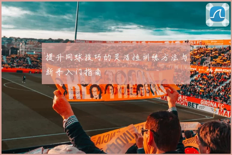 提升网球技巧的灵活性训练方法与新手入门指南