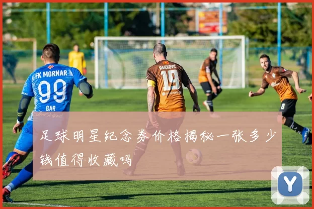 足球明星纪念券价格揭秘一张多少钱值得收藏吗