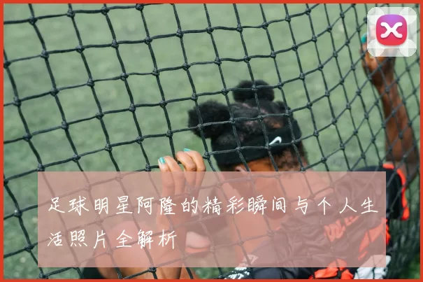 足球明星阿隆的精彩瞬间与个人生活照片全解析