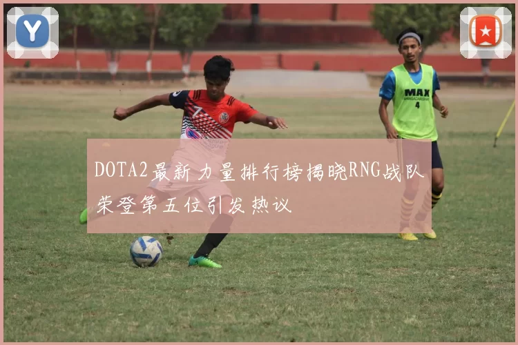 DOTA2最新力量排行榜揭晓RNG战队荣登第五位引发热议