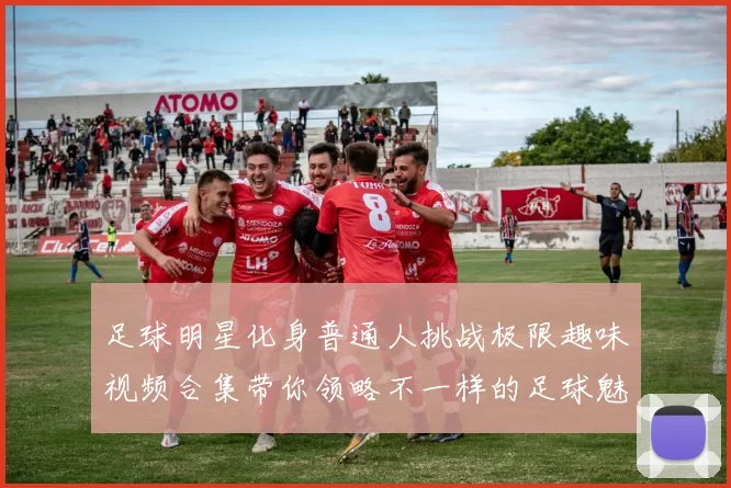 足球明星化身普通人挑战极限趣味视频合集带你领略不一样的足球魅力