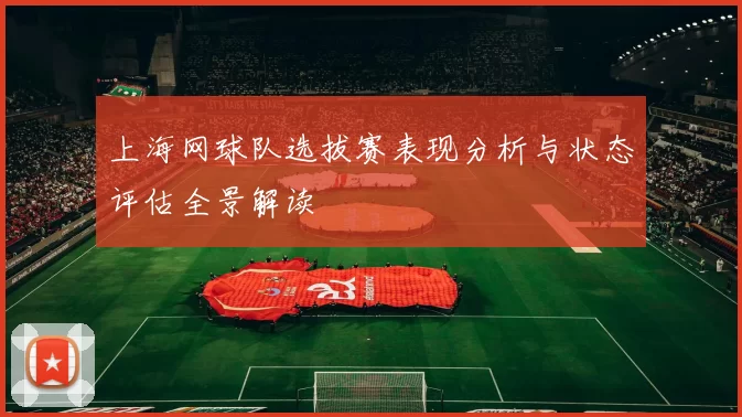 上海网球队选拔赛表现分析与状态评估全景解读
