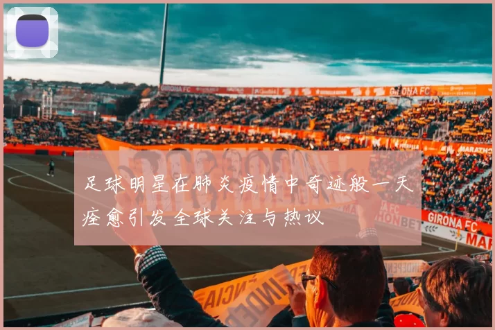 足球明星在肺炎疫情中奇迹般一天痊愈引发全球关注与热议