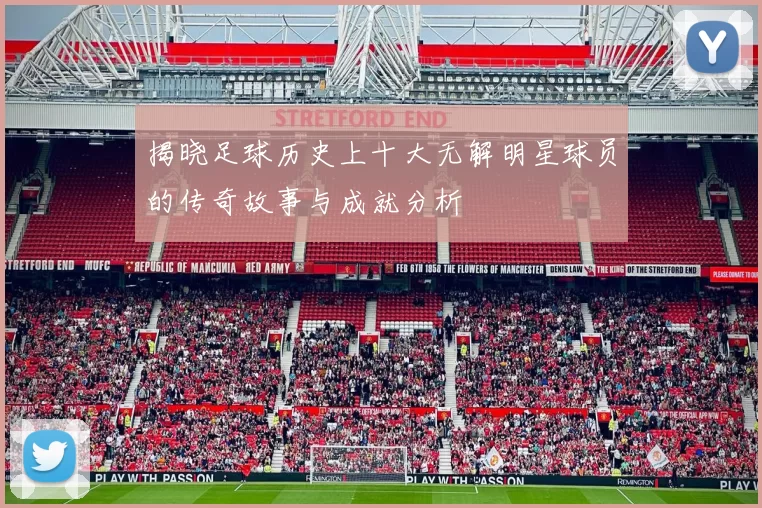 揭晓足球历史上十大无解明星球员的传奇故事与成就分析
