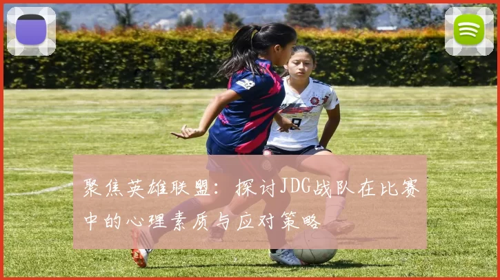 聚焦英雄联盟：探讨JDG战队在比赛中的心理素质与应对策略