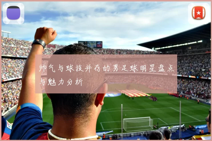 帅气与球技并存的男足球明星盘点与魅力分析