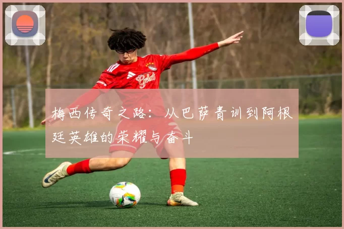 梅西传奇之路：从巴萨青训到阿根廷英雄的荣耀与奋斗