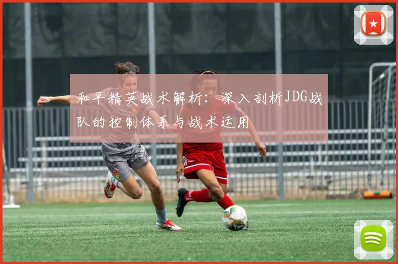 和平精英战术解析：深入剖析JDG战队的控制体系与战术运用